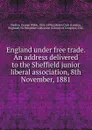 England under free trade. An address delivered to the Sheffield junior liberal association, 8th November, 1881 - George Webb Medley