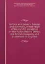 Letters and papers, foreign and domestic, of the reign of Henry VIII, preserved in the Public Record Office, the British museum, and elsewhere in England - Great Britain. Public Record Office