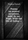 Poems on several occasions, publ. by mr. Pope. With the life of Zoilus .c . - Thomas Parnell