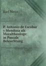 P. Antonio de Escobar y Mendoza als Moraltheologe: in Pascals Beleuchtung . - Karl Weiss