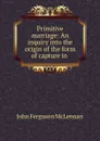 Primitive marriage: An inquiry into the origin of the form of capture in . - John Ferguson McLennan