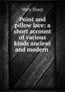 Point and pillow lace: a short account of various kinds ancient and modern . - Mary Sharp