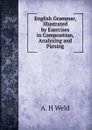 English Grammar, Illustrated by Exercises in Composition, Analyzing and Parsing - A.H. Weld