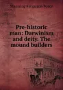 Pre-historic man: Darwinism and deity. The mound builders - Manning Ferguson Force