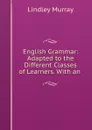 English Grammar: Adapted to the Different Classes of Learners. With an . - Lindley Murray
