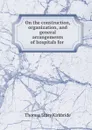 On the construction, organization, and general arrangements of hospitals for . - Thomas Story Kirkbride