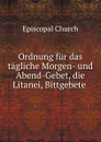 Ordnung fur das tagliche Morgen- und Abend-Gebet, die Litanei, Bittgebete . - Episcopal Church