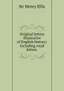 Original letters illustrative of English history: including royal letters . - Henry Ellis