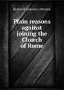 Plain reasons against joining the Church of Rome - Richard Frederick Littledale