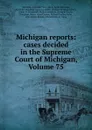 Michigan reports: cases decided in the Supreme Court of Michigan, Volume 75 - Michigan. Supreme Court