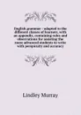 English grammar : adapted to the different classes of learners, with an appendix, containing rules and observations for assisting the more advanced students to write with perspicuity and accuracy - Lindley Murray