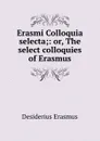 Erasmi Colloquia selecta;: or, The select colloquies of Erasmus - Erasmus Desiderius