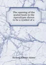 The opening of the sealed book in the Apocalypse shewn to be a symbol of a . - Richard Newton Adams