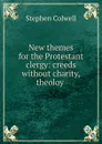 New themes for the Protestant clergy: creeds without charity, theoloy . - Stephen Colwell