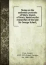 Notes on the authentic portraits of Mary, Queen of Scots, based on the researches of the late Sir George Scharf; - Lionel Cust