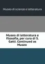 Museo di letteratura e filosofia, per cura di S. Gatti. Continued as Museo . - Museo di scienze e letteratura