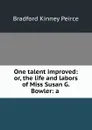 One talent improved: or, the life and labors of Miss Susan G. Bowler: a . - Bradford Kinney Peirce