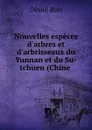 Nouvelles especes d.arbres et d.arbrisseaux du Yunnan et du Su-tchuen (Chine . - Désiré Bois