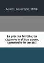 La piccola felicita; La capanna e el tuo cuore, commedie in tre atti - Giuseppe Adami