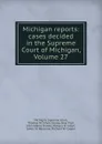 Michigan reports: cases decided in the Supreme Court of Michigan, Volume 27 - Michigan. Supreme Court