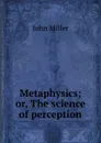 Metaphysics; or, The science of perception - John Miller