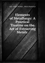 Elements of Metallurgy: A Practical Treatise on the Art of Extracting Metals . - John Arthur Phillips