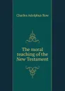 The moral teaching of the New Testament - Charles Adolphus Row