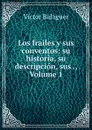 Los frailes y sus conventos: su historia, su descripcion, sus ., Volume 1 - Victor Balaguer