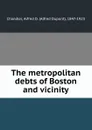 The metropolitan debts of Boston and vicinity - Alfred Dupont Chandler