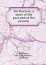 Sir Percival; a story of the past and of the present - Joseph Henry Shorthouse