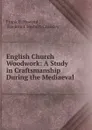 English Church Woodwork: A Study in Craftsmanship During the Mediaeval . - Frank E. Howard