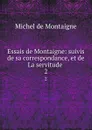 Essais de Montaigne: suivis de sa correspondance, et de La servitude . 2 - Montaigne Michel de