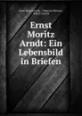 Ernst Moritz Arndt: Ein Lebensbild in Briefen - Ernst Moritz Arndt