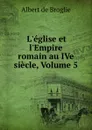 L.eglise et l.Empire romain au IVe siecle, Volume 5 - Albert de Broglie