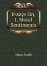 Essays On, I. Moral Sentiments - Adam Smith