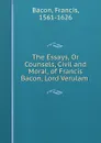 The Essays, Or Counsels, Civil and Moral, of Francis Bacon, Lord Verulam . - Фрэнсис Бэкон