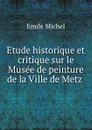 Etude historique et critique sur le Musee de peinture de la Ville de Metz . - Emile Michel