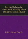 Eugene Delacroix.: Nebst dem Katalog einer Delacroix-ausstellung - Julius Meier-Graefe