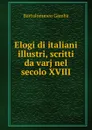 Elogi di italiani illustri, scritti da varj nel secolo XVIII - Gamba Bartolommeo