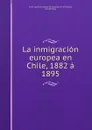 La inmigracion europea en Chile, 1882 a 1895 - Nicolás Vega