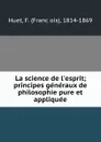 La science de l.esprit; principes generaux de philosophie pure et appliquee - François Huet