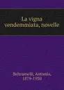 La vigna vendemmiata, novelle - Antonio Beltramelli