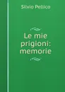 Le mie prigioni: memorie - Silvio Pellico