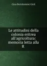 Le attitudini della colonia eritrea all.agricoltura: memoria letta alla R . - Gino Bartolommei Gioli