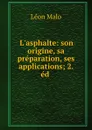 L.asphalte: son origine, sa preparation, ses applications; 2. ed . - Léon Malo