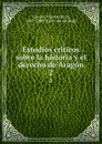 Estudios criticos sobre la historia y el derecho de Aragon. 2 - Vicente de la Fuente