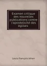 Examen critique des nouvelles publications contre l.apostolicite des eglises . - Louis François Jéhan