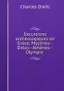 Excursions archeologiques en Grece: Mycenes--Delos--Athenes--Olympie . - Charles Diehl