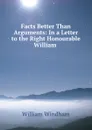 Facts Better Than Arguments: In a Letter to the Right Honourable William . - William Windham