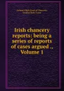 Irish chancery reports: being a series of reports of cases argued ., Volume 1 - Ireland. High Court of Chancery